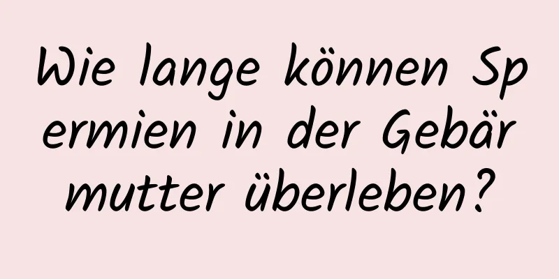 Wie lange können Spermien in der Gebärmutter überleben?