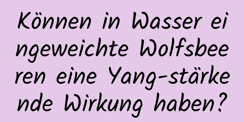 Können in Wasser eingeweichte Wolfsbeeren eine Yang-stärkende Wirkung haben?