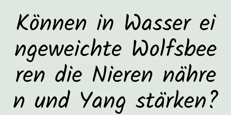 Können in Wasser eingeweichte Wolfsbeeren die Nieren nähren und Yang stärken?