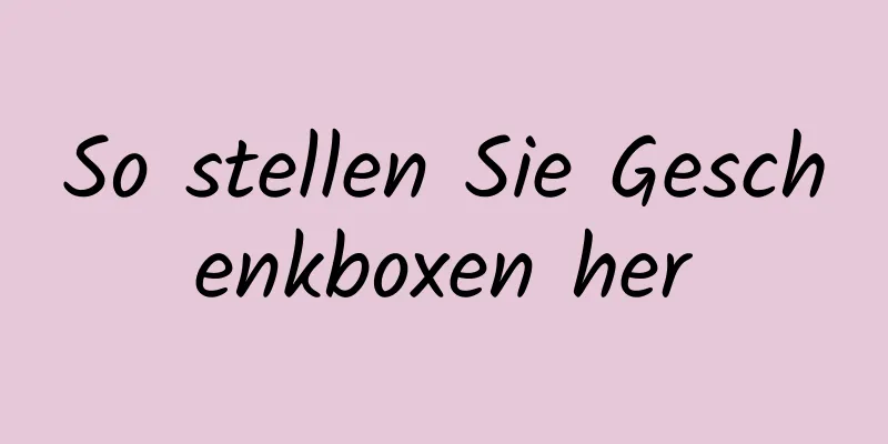 So stellen Sie Geschenkboxen her