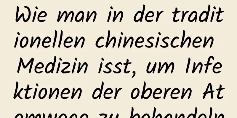 Wie man in der traditionellen chinesischen Medizin isst, um Infektionen der oberen Atemwege zu behandeln