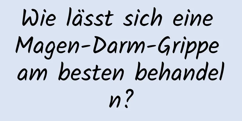 Wie lässt sich eine Magen-Darm-Grippe am besten behandeln?