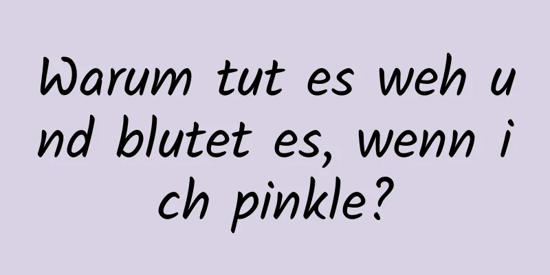 Warum tut es weh und blutet es, wenn ich pinkle?