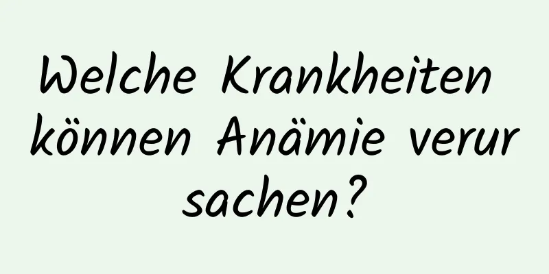 Welche Krankheiten können Anämie verursachen?