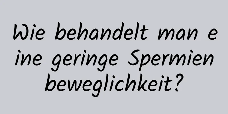 Wie behandelt man eine geringe Spermienbeweglichkeit?