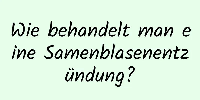 Wie behandelt man eine Samenblasenentzündung?