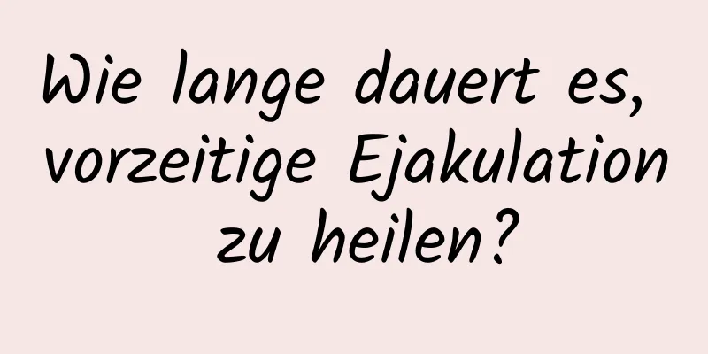 Wie lange dauert es, vorzeitige Ejakulation zu heilen?