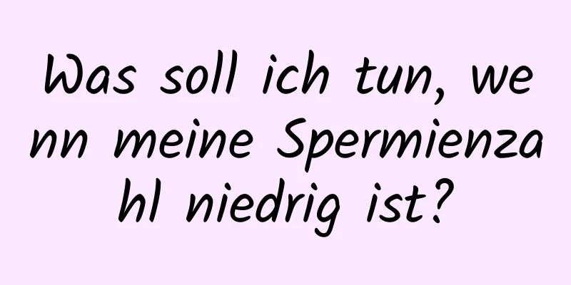 Was soll ich tun, wenn meine Spermienzahl niedrig ist?