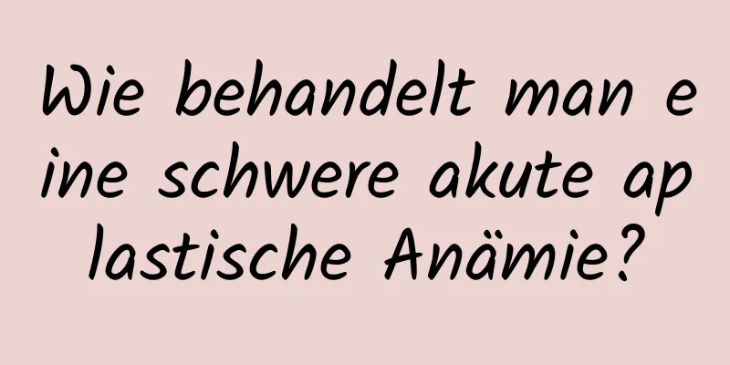 Wie behandelt man eine schwere akute aplastische Anämie?