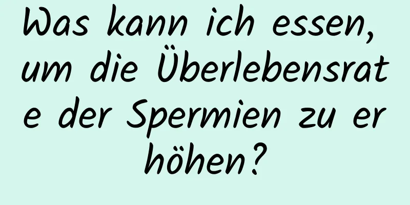 Was kann ich essen, um die Überlebensrate der Spermien zu erhöhen?