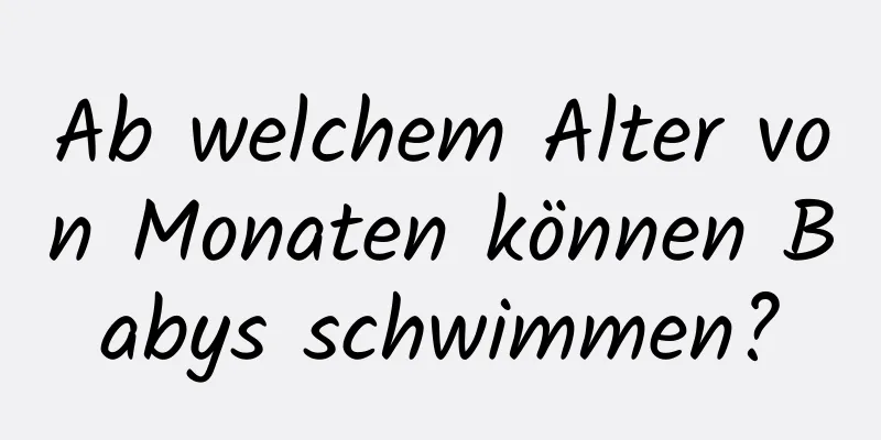 Ab welchem ​​Alter von Monaten können Babys schwimmen?