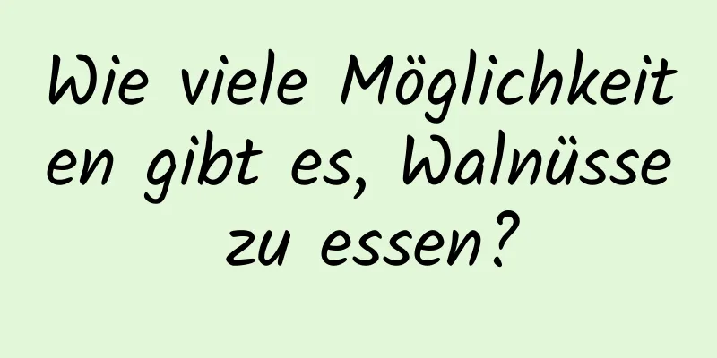 Wie viele Möglichkeiten gibt es, Walnüsse zu essen?