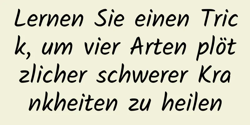 Lernen Sie einen Trick, um vier Arten plötzlicher schwerer Krankheiten zu heilen