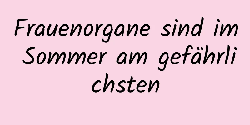 Frauenorgane sind im Sommer am gefährlichsten