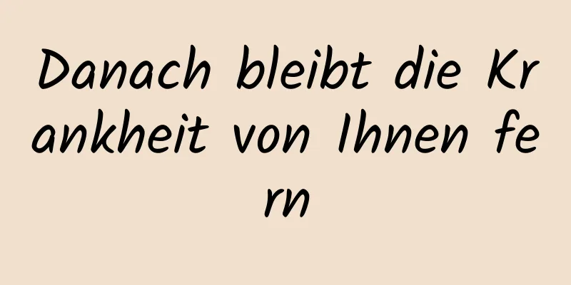 Danach bleibt die Krankheit von Ihnen fern
