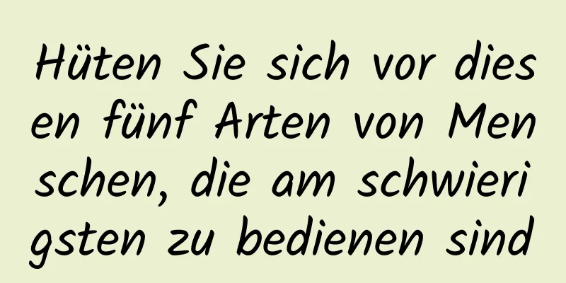 Hüten Sie sich vor diesen fünf Arten von Menschen, die am schwierigsten zu bedienen sind