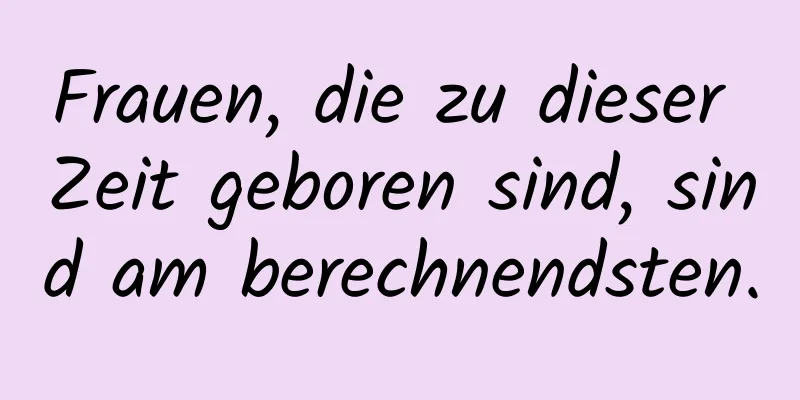 Frauen, die zu dieser Zeit geboren sind, sind am berechnendsten.