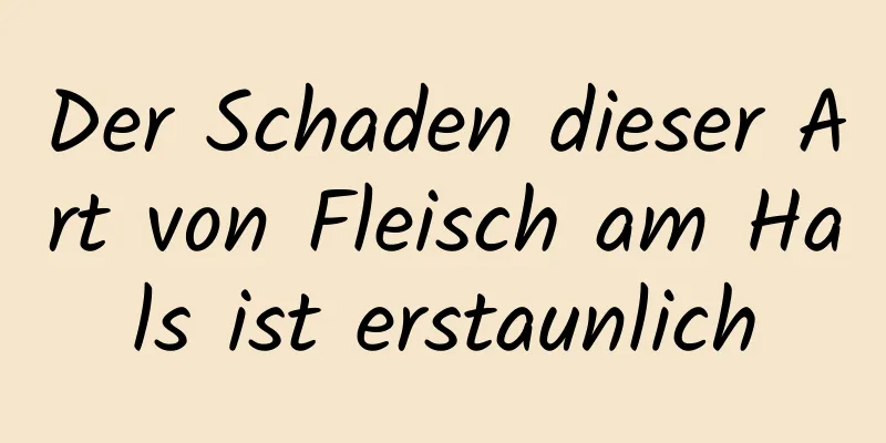 Der Schaden dieser Art von Fleisch am Hals ist erstaunlich