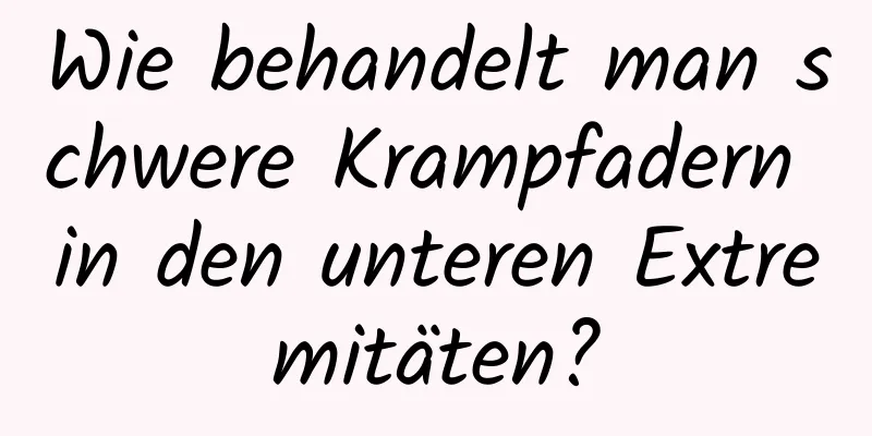 Wie behandelt man schwere Krampfadern in den unteren Extremitäten?