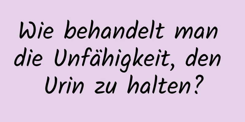 Wie behandelt man die Unfähigkeit, den Urin zu halten?