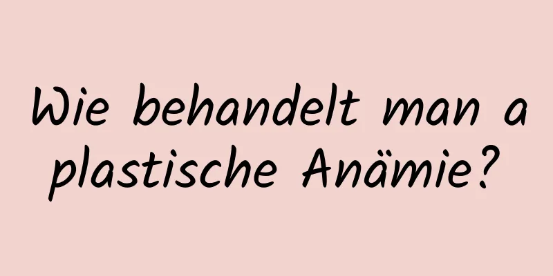 Wie behandelt man aplastische Anämie?
