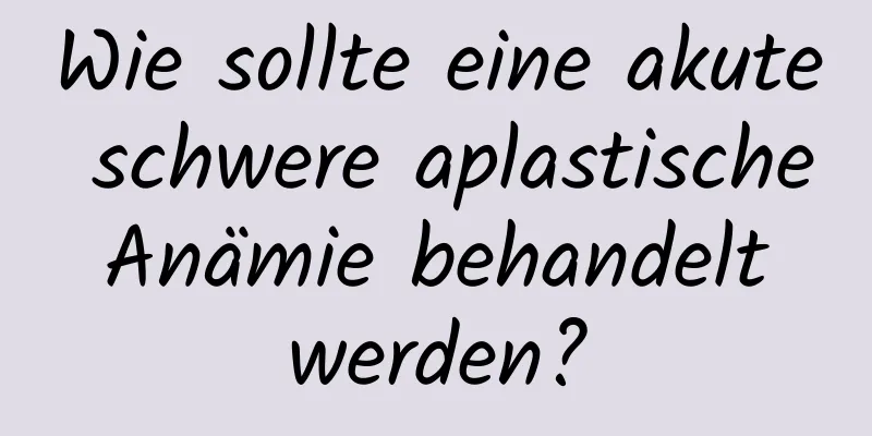 Wie sollte eine akute schwere aplastische Anämie behandelt werden?