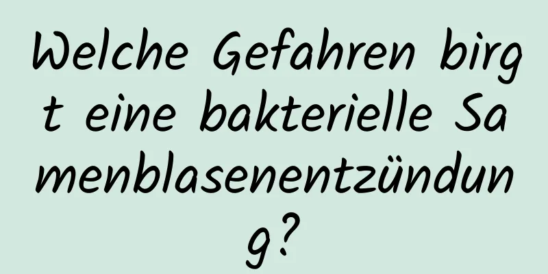 Welche Gefahren birgt eine bakterielle Samenblasenentzündung?