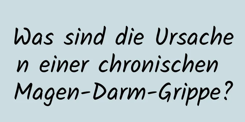 Was sind die Ursachen einer chronischen Magen-Darm-Grippe?