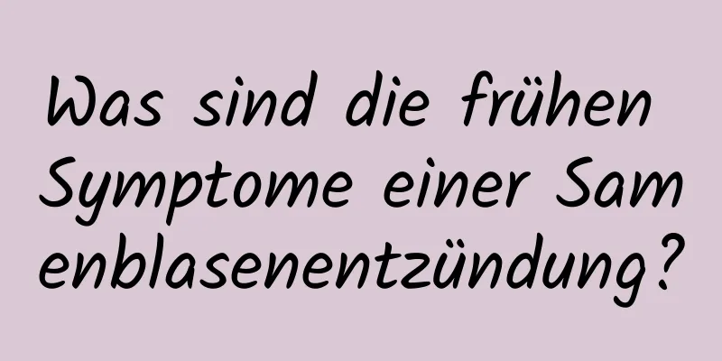 Was sind die frühen Symptome einer Samenblasenentzündung?
