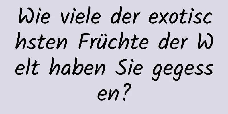 Wie viele der exotischsten Früchte der Welt haben Sie gegessen?