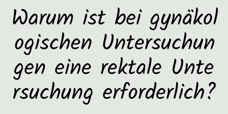 Warum ist bei gynäkologischen Untersuchungen eine rektale Untersuchung erforderlich?