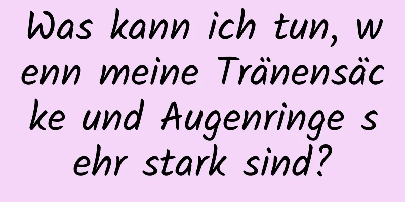 Was kann ich tun, wenn meine Tränensäcke und Augenringe sehr stark sind?