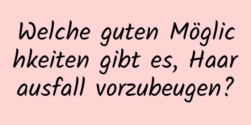 Welche guten Möglichkeiten gibt es, Haarausfall vorzubeugen?