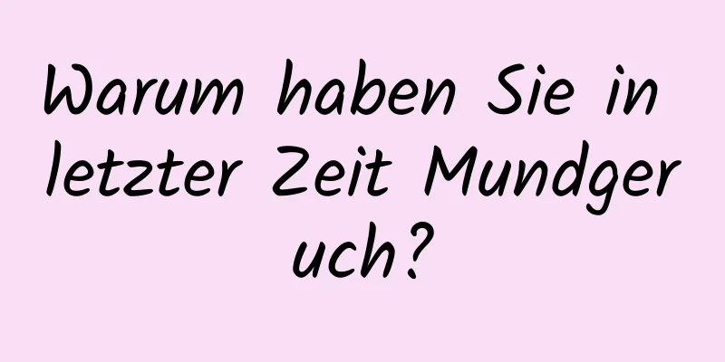 Warum haben Sie in letzter Zeit Mundgeruch?