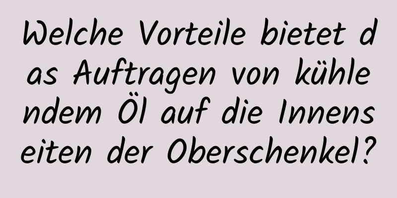 Welche Vorteile bietet das Auftragen von kühlendem Öl auf die Innenseiten der Oberschenkel?