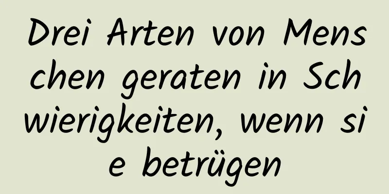 Drei Arten von Menschen geraten in Schwierigkeiten, wenn sie betrügen