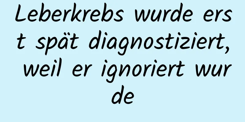 Leberkrebs wurde erst spät diagnostiziert, weil er ignoriert wurde