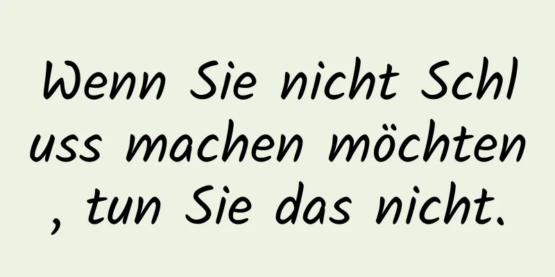 Wenn Sie nicht Schluss machen möchten, tun Sie das nicht.