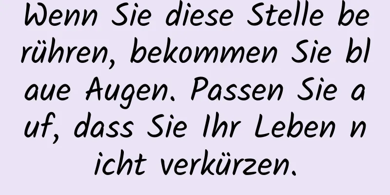 Wenn Sie diese Stelle berühren, bekommen Sie blaue Augen. Passen Sie auf, dass Sie Ihr Leben nicht verkürzen.