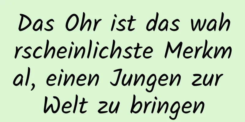 Das Ohr ist das wahrscheinlichste Merkmal, einen Jungen zur Welt zu bringen