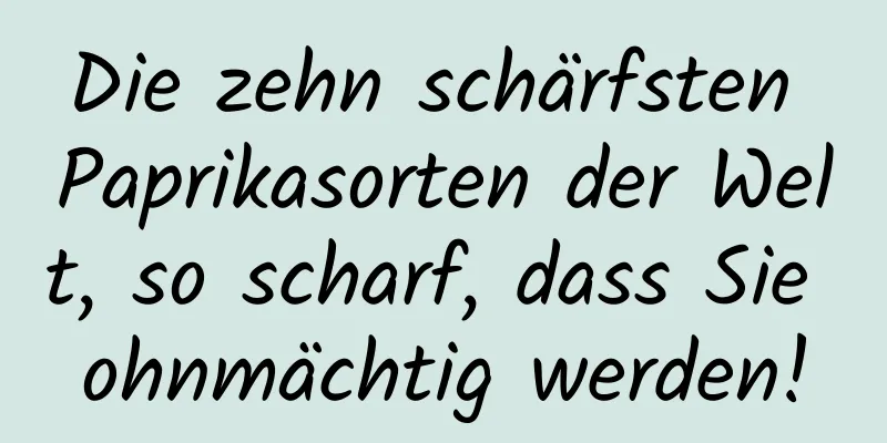 Die zehn schärfsten Paprikasorten der Welt, so scharf, dass Sie ohnmächtig werden!