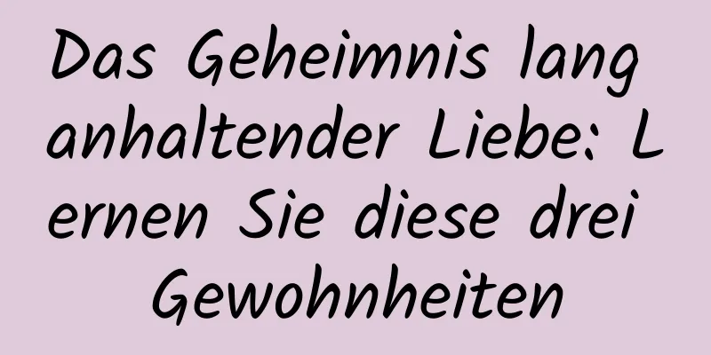 Das Geheimnis lang anhaltender Liebe: Lernen Sie diese drei Gewohnheiten
