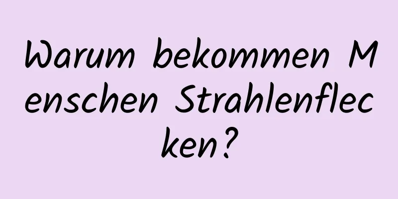 Warum bekommen Menschen Strahlenflecken?