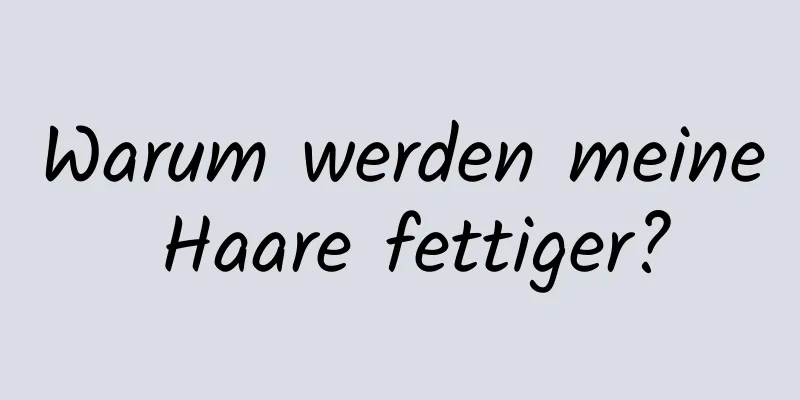 Warum werden meine Haare fettiger?