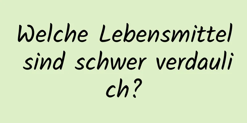 Welche Lebensmittel sind schwer verdaulich?