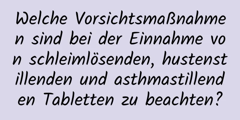 Welche Vorsichtsmaßnahmen sind bei der Einnahme von schleimlösenden, hustenstillenden und asthmastillenden Tabletten zu beachten?