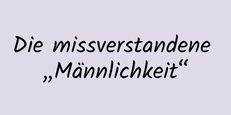 Die missverstandene „Männlichkeit“
