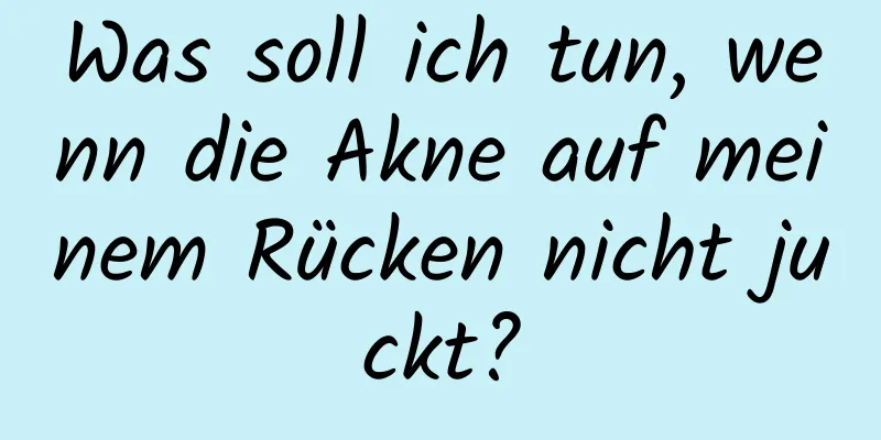Was soll ich tun, wenn die Akne auf meinem Rücken nicht juckt?