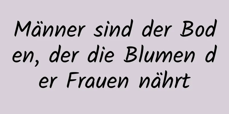 Männer sind der Boden, der die Blumen der Frauen nährt