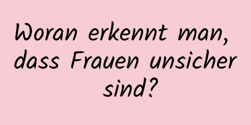 Woran erkennt man, dass Frauen unsicher sind?
